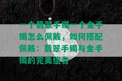 一个翡翠手镯一个金手镯怎么佩戴，如何搭配佩戴：翡翠手镯与金手镯的完美组合