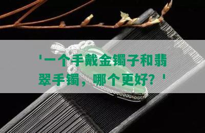 '一个手戴金镯子和翡翠手镯，哪个更好？'