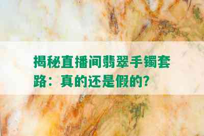 揭秘直播间翡翠手镯套路：真的还是假的？