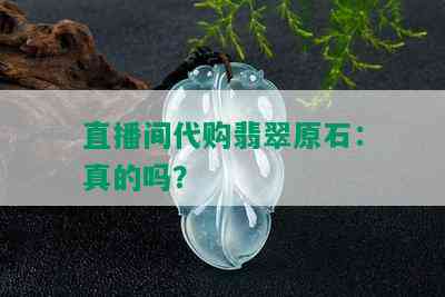 直播间代购翡翠原石：真的吗？