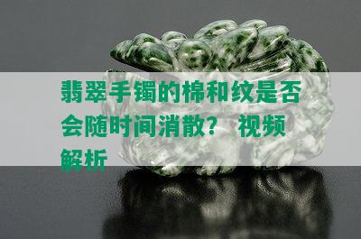 翡翠手镯的棉和纹是否会随时间消散？ 视频解析