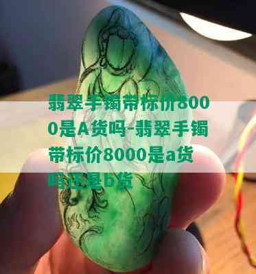 翡翠手镯带标价8000是A货吗-翡翠手镯带标价8000是a货吗还是b货