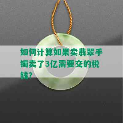 如何计算如果卖翡翠手镯卖了3亿需要交的税钱？