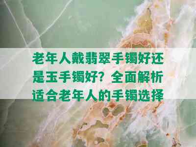 老年人戴翡翠手镯好还是玉手镯好？全面解析适合老年人的手镯选择