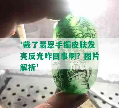 '戴了翡翠手镯皮肤发亮反光咋回事啊？图片解析'