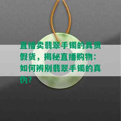 直播卖翡翠手镯的真货假货，揭秘直播购物：如何辨别翡翠手镯的真伪？