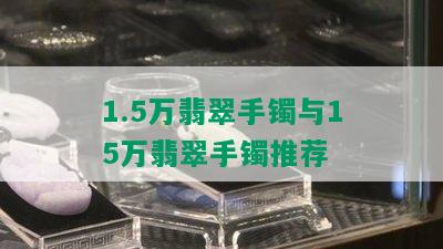 1.5万翡翠手镯与15万翡翠手镯推荐