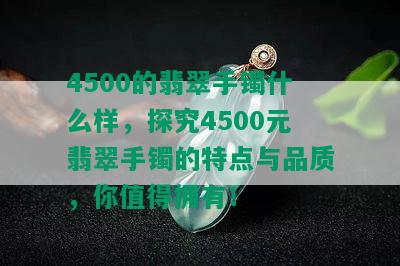 4500的翡翠手镯什么样，探究4500元翡翠手镯的特点与品质，你值得拥有！