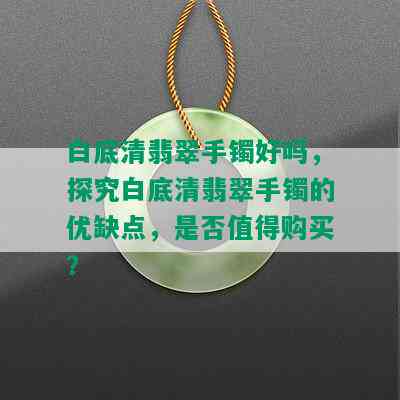 白底清翡翠手镯好吗，探究白底清翡翠手镯的优缺点，是否值得购买？