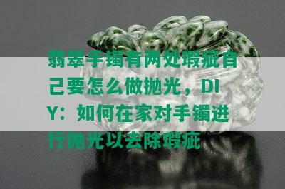 翡翠手镯有两处瑕疵自己要怎么做抛光，DIY：如何在家对手镯进行抛光以去除瑕疵