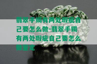 翡翠手镯有两处瑕疵自己要怎么做-翡翠手镯有两处瑕疵自己要怎么做鉴定