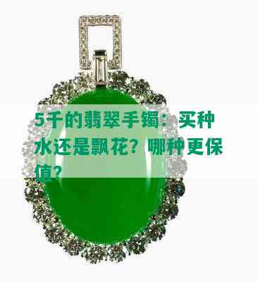 5千的翡翠手镯：买种水还是飘花？哪种更保值？