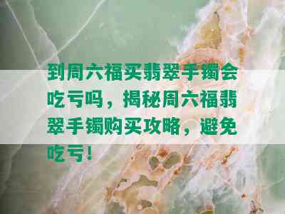 到周六福买翡翠手镯会吃亏吗，揭秘周六福翡翠手镯购买攻略，避免吃亏！