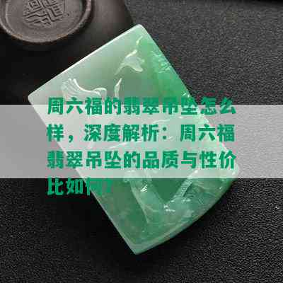 周六福的翡翠吊坠怎么样，深度解析：周六福翡翠吊坠的品质与性价比如何？