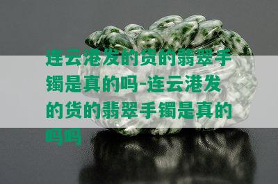 连云港发的货的翡翠手镯是真的吗-连云港发的货的翡翠手镯是真的吗吗