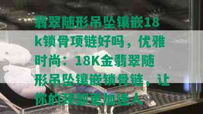 翡翠随形吊坠镶嵌18k锁骨项链好吗，优雅时尚：18K金翡翠随形吊坠镶嵌锁骨链，让你的颈部更加迷人