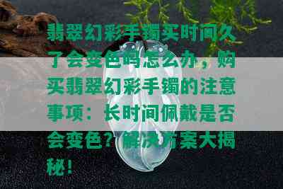 翡翠幻彩手镯买时间久了会变色吗怎么办，购买翡翠幻彩手镯的注意事项：长时间佩戴是否会变色？解决方案大揭秘！