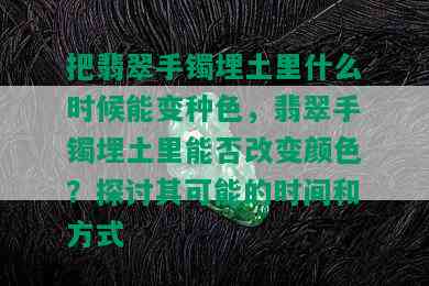 把翡翠手镯埋土里什么时候能变种色，翡翠手镯埋土里能否改变颜色？探讨其可能的时间和方式