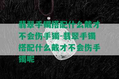 翡翠手镯搭配什么戴才不会伤手镯-翡翠手镯搭配什么戴才不会伤手镯呢