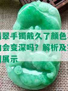 翡翠手镯戴久了颜色真的会变深吗？解析及实例展示