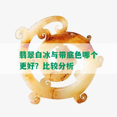 翡翠白冰与带底色哪个更好？比较分析