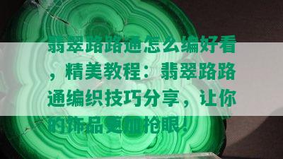 翡翠路路通怎么编好看，精美教程：翡翠路路通编织技巧分享，让你的饰品更加抢眼！