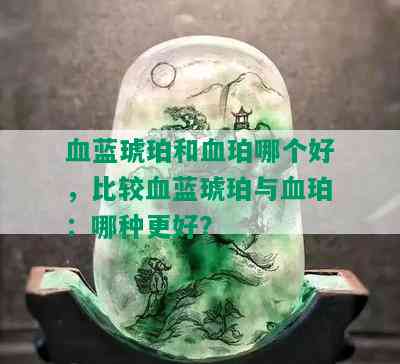 血蓝琥珀和血珀哪个好，比较血蓝琥珀与血珀：哪种更好？