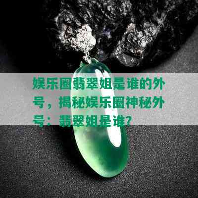 娱乐圈翡翠姐是谁的外号，揭秘娱乐圈神秘外号：翡翠姐是谁？