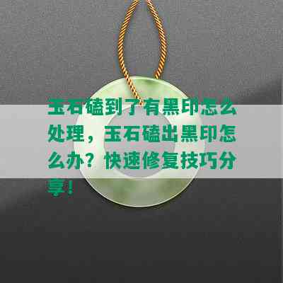 玉石磕到了有黑印怎么处理，玉石磕出黑印怎么办？快速修复技巧分享！