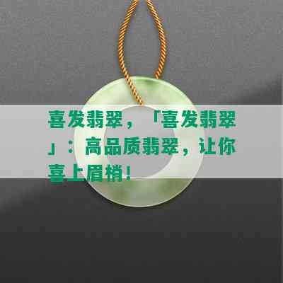 喜发翡翠，「喜发翡翠」：高品质翡翠，让你喜上眉梢！