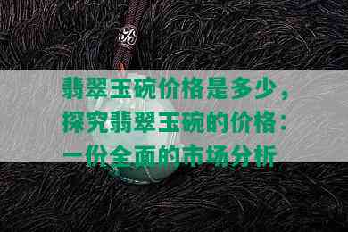 翡翠玉碗价格是多少，探究翡翠玉碗的价格：一份全面的市场分析