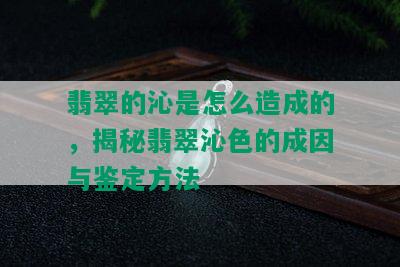 翡翠的沁是怎么造成的，揭秘翡翠沁色的成因与鉴定方法