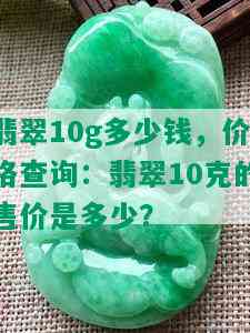 翡翠10g多少钱，价格查询：翡翠10克的售价是多少？