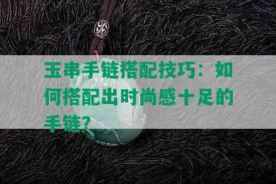 玉串手链搭配技巧：如何搭配出时尚感十足的手链？