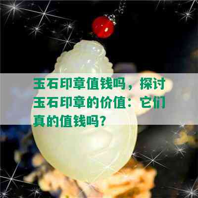 玉石印章值钱吗，探讨玉石印章的价值：它们真的值钱吗？