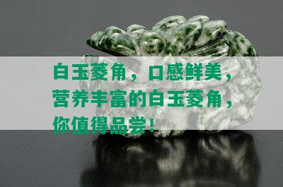 白玉菱角，口感鲜美，营养丰富的白玉菱角，你值得品尝！