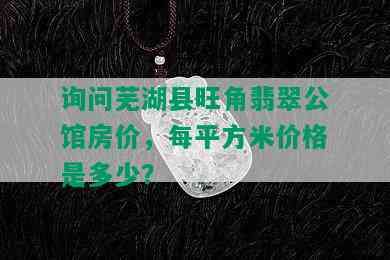 询问芜湖县旺角翡翠公馆房价，每平方米价格是多少？