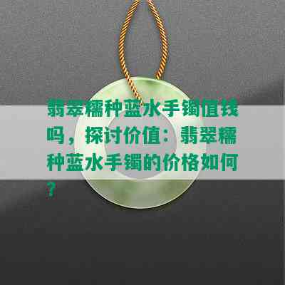 翡翠糯种蓝水手镯值钱吗，探讨价值：翡翠糯种蓝水手镯的价格如何？