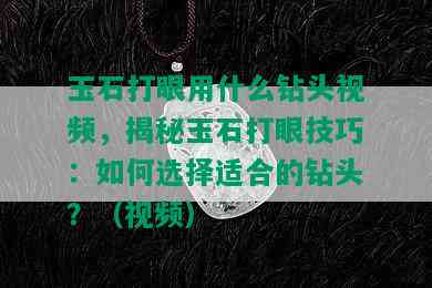 玉石打眼用什么钻头视频，揭秘玉石打眼技巧：如何选择适合的钻头？（视频）