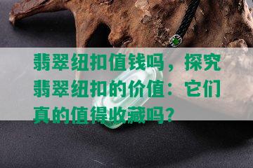 翡翠纽扣值钱吗，探究翡翠纽扣的价值：它们真的值得收藏吗？