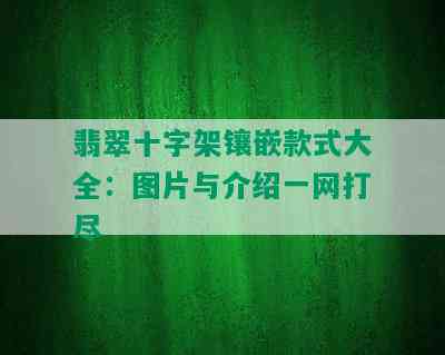 翡翠十字架镶嵌款式大全：图片与介绍一网打尽