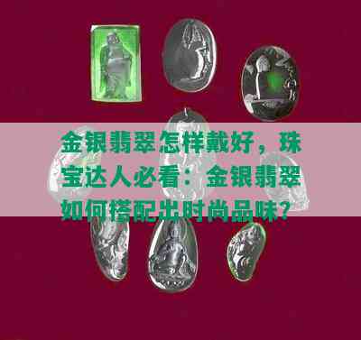 金银翡翠怎样戴好，珠宝达人必看：金银翡翠如何搭配出时尚品味？