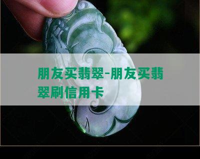 朋友买翡翠-朋友买翡翠刷信用卡