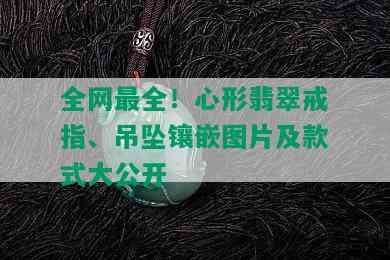 全网最全！心形翡翠戒指、吊坠镶嵌图片及款式大公开