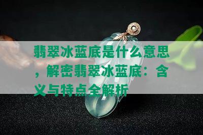 翡翠冰蓝底是什么意思，解密翡翠冰蓝底：含义与特点全解析