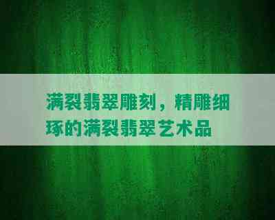 满裂翡翠雕刻，精雕细琢的满裂翡翠艺术品