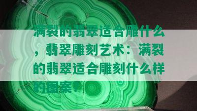 满裂的翡翠适合雕什么，翡翠雕刻艺术：满裂的翡翠适合雕刻什么样的图案？