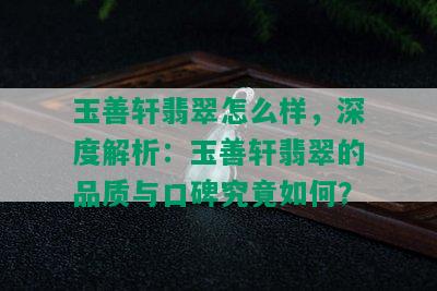 玉善轩翡翠怎么样，深度解析：玉善轩翡翠的品质与口碑究竟如何？