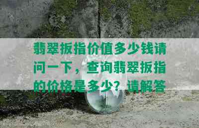 翡翠扳指价值多少钱请问一下，查询翡翠扳指的价格是多少？请解答