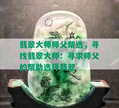 翡翠大师师父帮选，寻找翡翠大师：寻求师父的帮助选择翡翠